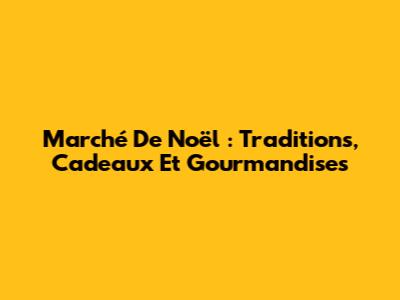 Marché De Noël : Traditions, Cadeaux Et Gourmandises