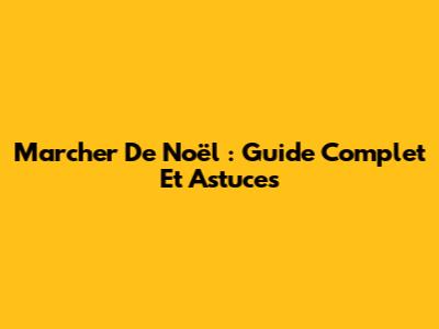 Marcher De Noël : Guide Complet Et Astuces