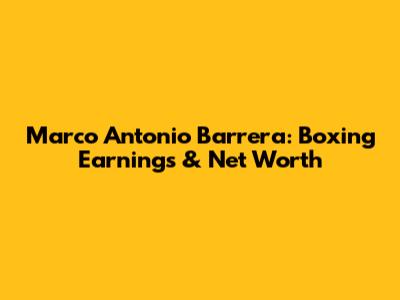 Marco Antonio Barrera: Boxing Earnings & Net Worth