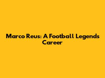 Marco Reus: A Football Legend's Career