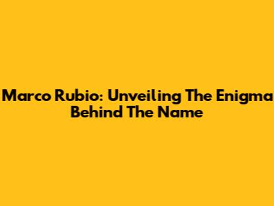 Marco Rubio: Unveiling The Enigma Behind The Name