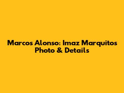 Marcos Alonso: Imaz 'Marquitos' Photo & Details