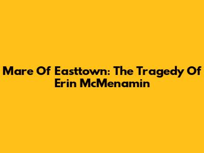 Mare Of Easttown: The Tragedy Of Erin McMenamin