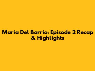 Maria Del Barrio: Episode 2 Recap & Highlights