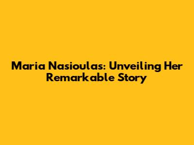 Maria Nasioulas: Unveiling Her Remarkable Story