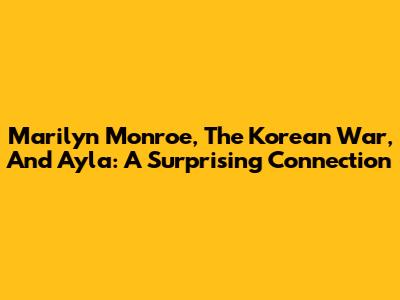 Marilyn Monroe, The Korean War, And Ayla: A Surprising Connection