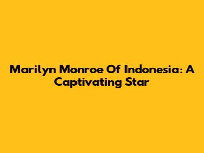 Marilyn Monroe Of Indonesia: A Captivating Star