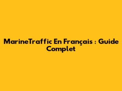 MarineTraffic En Français : Guide Complet
