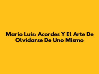 Mario Luis: Acordes Y El Arte De Olvidarse De Uno Mismo