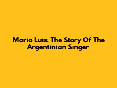 Mario Luis: The Story Of The Argentinian Singer