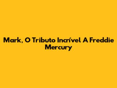 Mark, O Tributo Incrível A Freddie Mercury
