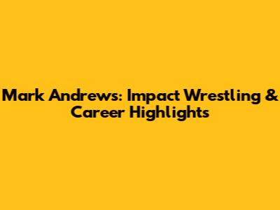 Mark Andrews: Impact Wrestling & Career Highlights