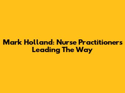 Mark Holland: Nurse Practitioners Leading The Way