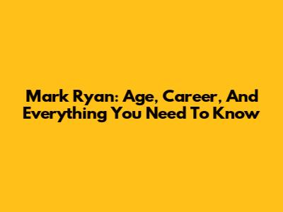 Mark Ryan: Age, Career, And Everything You Need To Know