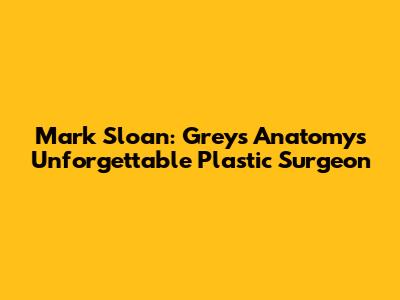 Mark Sloan: Grey's Anatomy's Unforgettable Plastic Surgeon
