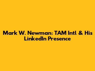 Mark W. Newman: TAM Intl & His LinkedIn Presence