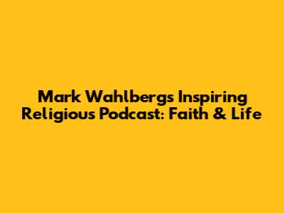 Mark Wahlberg's Inspiring Religious Podcast: Faith & Life