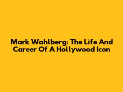 Mark Wahlberg: The Life And Career Of A Hollywood Icon