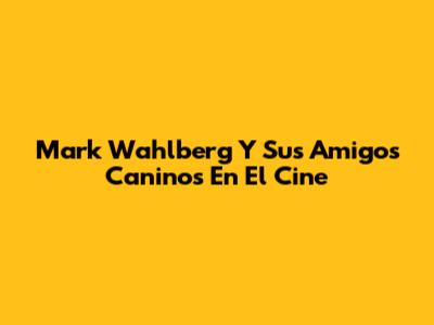 Mark Wahlberg Y Sus Amigos Caninos En El Cine