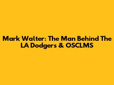 Mark Walter: The Man Behind The LA Dodgers & OSCLMS