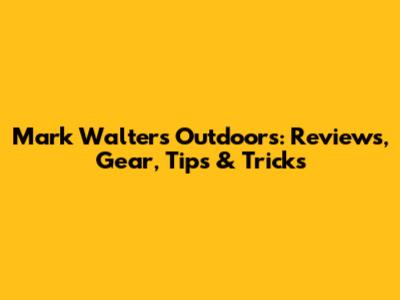Mark Walters Outdoors: Reviews, Gear, Tips & Tricks