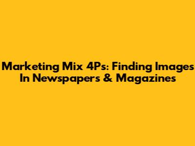 Marketing Mix 4Ps: Finding Images In Newspapers & Magazines