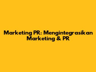 Marketing PR: Mengintegrasikan Marketing & PR