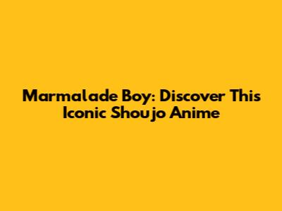 Marmalade Boy: Discover This Iconic Shoujo Anime