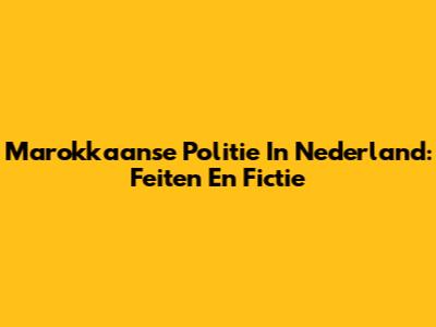 Marokkaanse Politie In Nederland: Feiten En Fictie