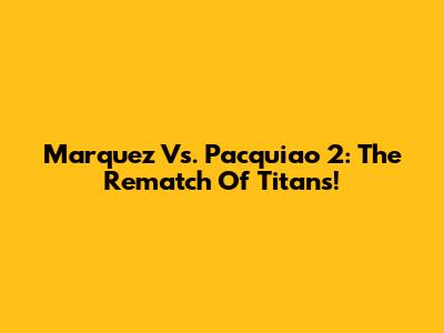 Marquez Vs. Pacquiao 2: The Rematch Of Titans!