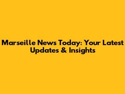 Marseille News Today: Your Latest Updates & Insights