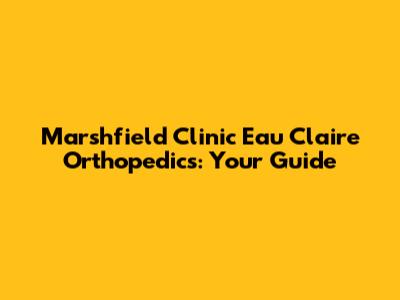 Marshfield Clinic Eau Claire Orthopedics: Your Guide