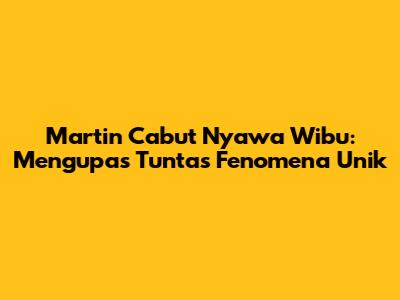 Martin Cabut Nyawa Wibu: Mengupas Tuntas Fenomena Unik