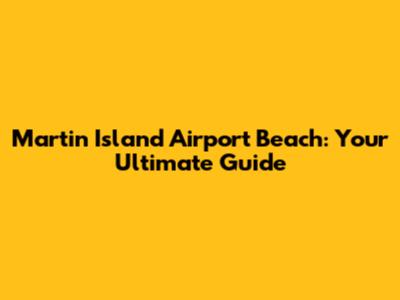 Martin Island Airport Beach: Your Ultimate Guide