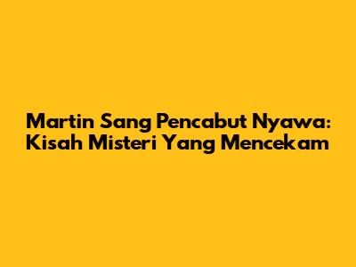 Martin Sang Pencabut Nyawa: Kisah Misteri Yang Mencekam