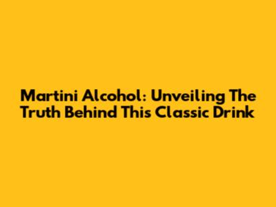 Martini Alcohol: Unveiling The Truth Behind This Classic Drink