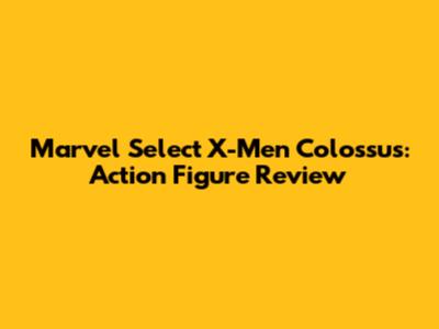 Marvel Select X-Men Colossus: Action Figure Review