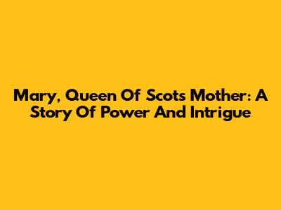 Mary, Queen Of Scots' Mother: A Story Of Power And Intrigue
