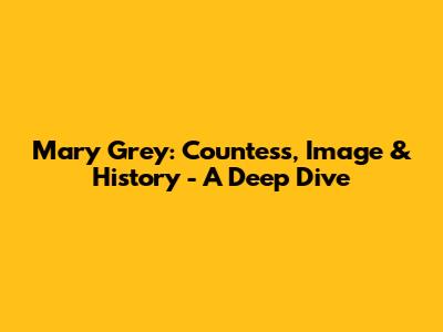 Mary Grey: Countess, Image & History - A Deep Dive