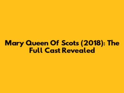 Mary Queen Of Scots (2018): The Full Cast Revealed