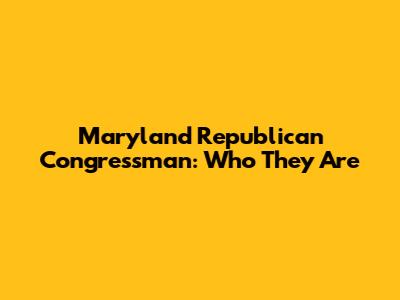 Maryland Republican Congressman: Who They Are