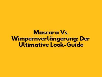 Mascara Vs. Wimpernverlängerung: Der Ultimative Look-Guide