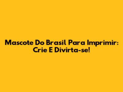 Mascote Do Brasil Para Imprimir: Crie E Divirta-se!