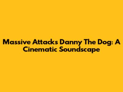 Massive Attack's Danny The Dog: A Cinematic Soundscape