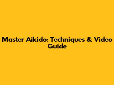 Master Aikido: Techniques & Video Guide