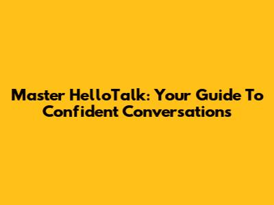 Master HelloTalk: Your Guide To Confident Conversations