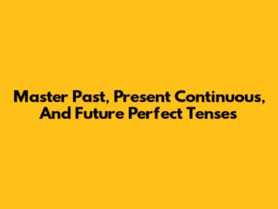 Master Past, Present Continuous, And Future Perfect Tenses