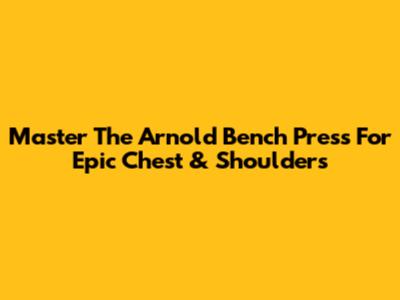Master The Arnold Bench Press For Epic Chest & Shoulders