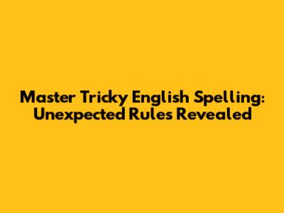 Master Tricky English Spelling: Unexpected Rules Revealed