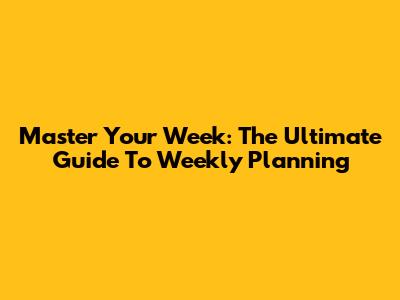Master Your Week: The Ultimate Guide To Weekly Planning